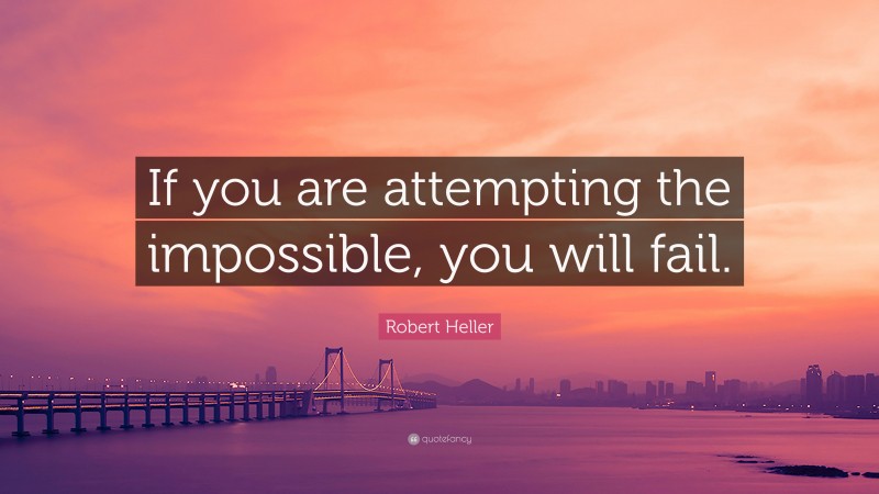 Robert Heller Quote: “If you are attempting the impossible, you will fail.”