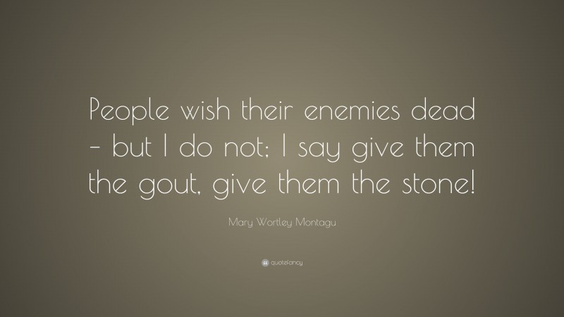 Mary Wortley Montagu Quote: “People wish their enemies dead – but I do not; I say give them the gout, give them the stone!”