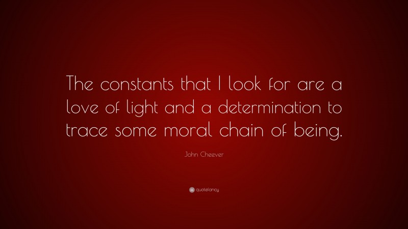 John Cheever Quote: “The constants that I look for are a love of light and a determination to trace some moral chain of being.”