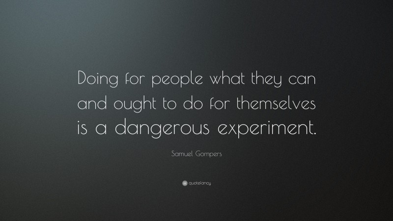 Samuel Gompers Quote: “Doing for people what they can and ought to do for themselves is a dangerous experiment.”