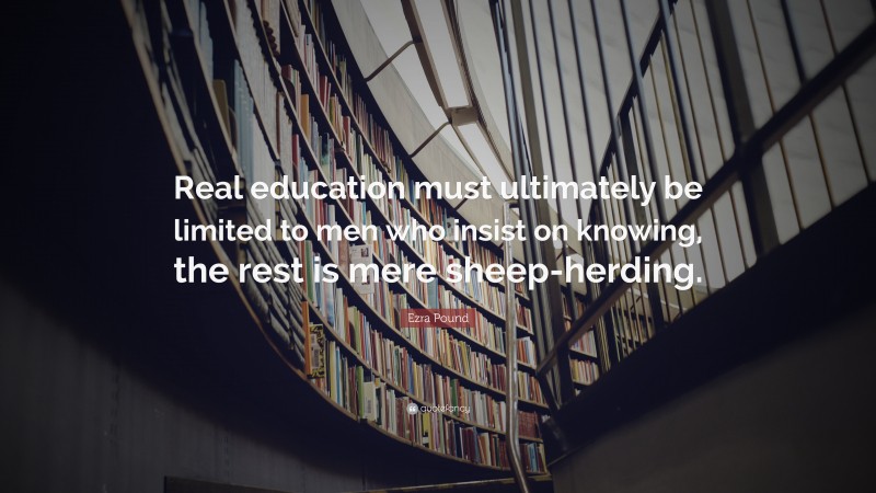Ezra Pound Quote: “Real education must ultimately be limited to men who insist on knowing, the rest is mere sheep-herding.”
