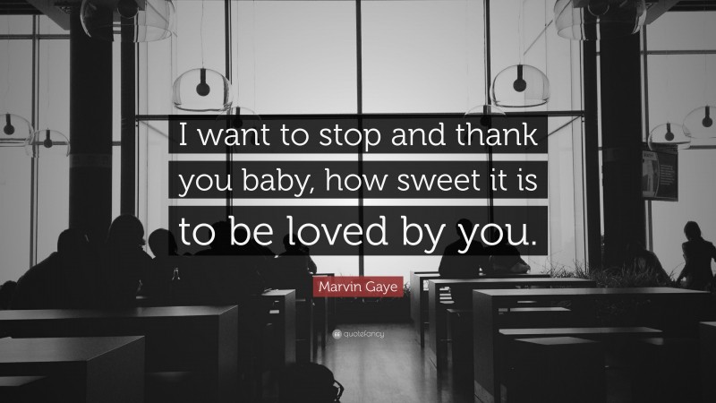 Marvin Gaye Quote: “I want to stop and thank you baby, how sweet it is to be loved by you.”
