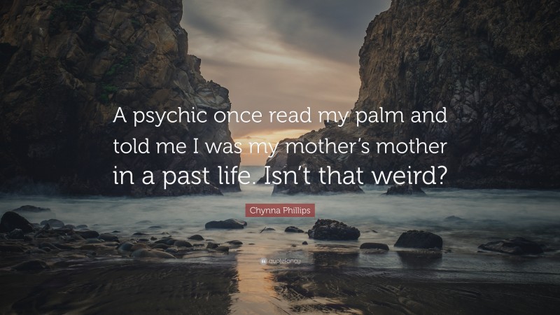 Chynna Phillips Quote: “A psychic once read my palm and told me I was my mother’s mother in a past life. Isn’t that weird?”