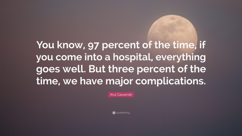 Atul Gawande Quote: “You know, 97 percent of the time, if you come into a hospital, everything goes well. But three percent of the time, we have major complications.”