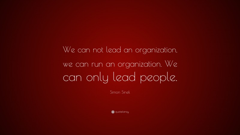 Simon Sinek Quote: “We can not lead an organization, we can run an organization. We can only lead people.”