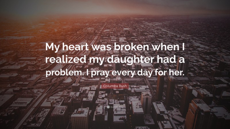Columba Bush Quote: “My heart was broken when I realized my daughter had a problem. I pray every day for her.”