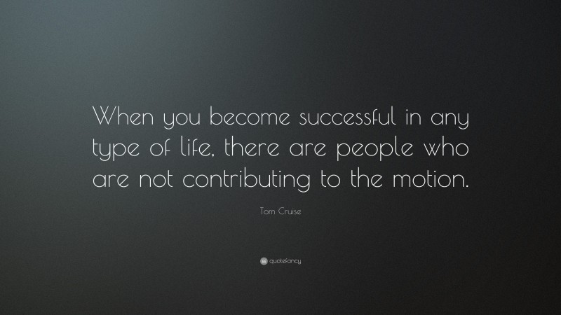 Tom Cruise Quote: “When you become successful in any type of life, there are people who are not contributing to the motion.”