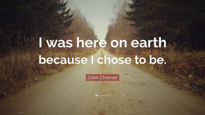 John Cheever Quote: “I was here on earth because I chose to be.”