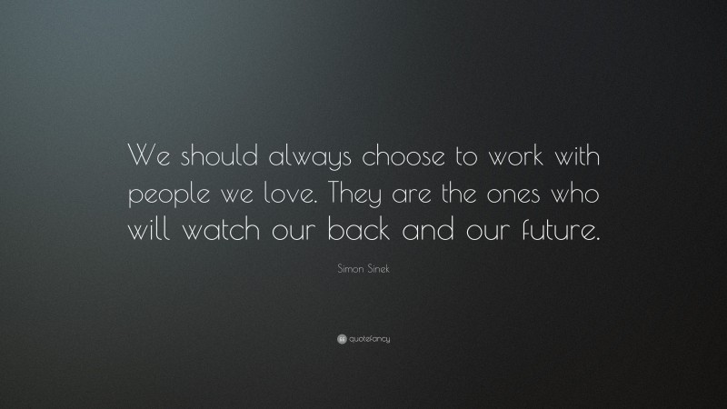 Simon Sinek Quote: “We should always choose to work with people we love. They are the ones who will watch our back and our future.”