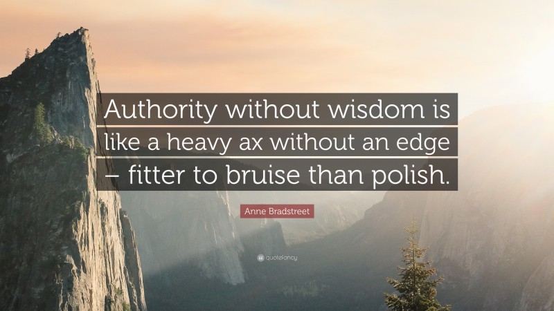 Anne Bradstreet Quote: “Authority without wisdom is like a heavy ax without an edge – fitter to bruise than polish.”