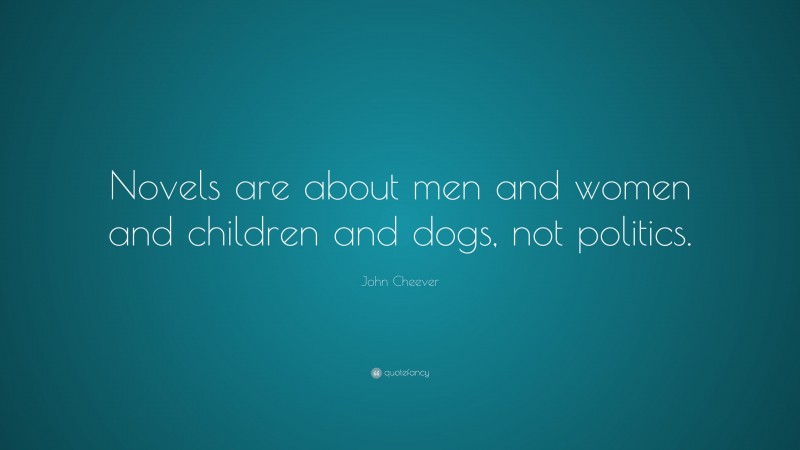 John Cheever Quote: “Novels are about men and women and children and dogs, not politics.”
