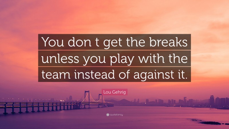 Lou Gehrig Quote: “You don t get the breaks unless you play with the team instead of against it.”