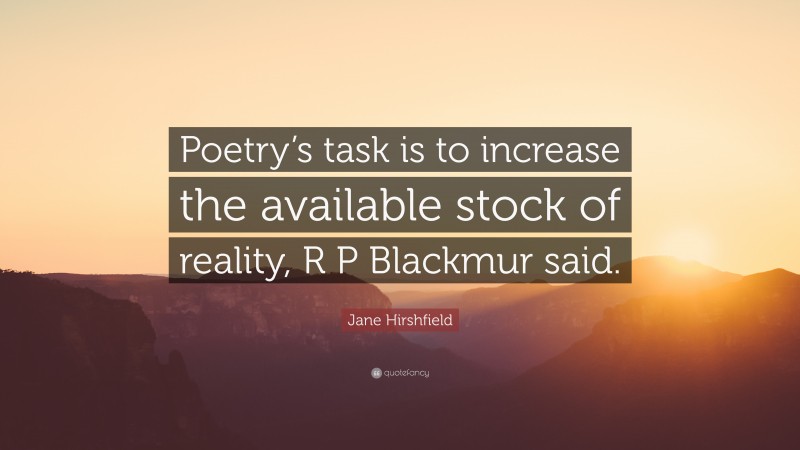 Jane Hirshfield Quote: “Poetry’s task is to increase the available stock of reality, R P Blackmur said.”
