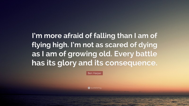 Ben Harper Quote: “I’m more afraid of falling than I am of flying high. I’m not as scared of dying as I am of growing old. Every battle has its glory and its consequence.”