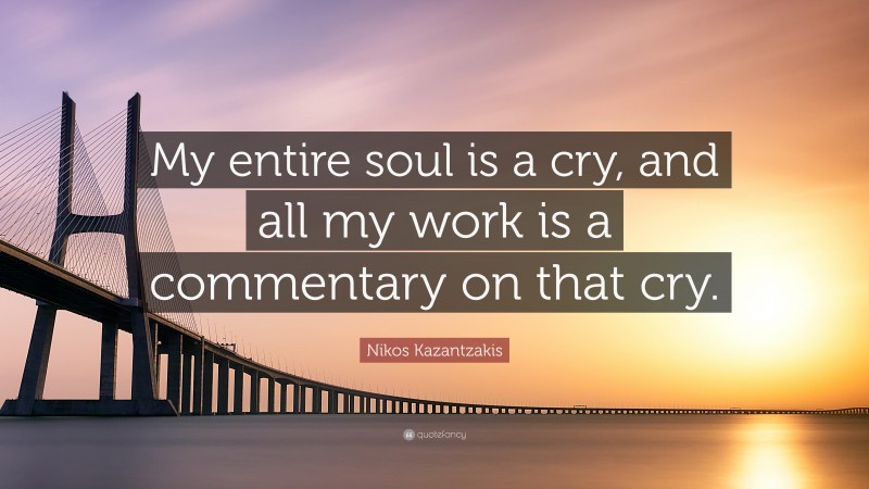 Nikos Kazantzakis Quote: “My entire soul is a cry, and all my work is a commentary on that cry.”
