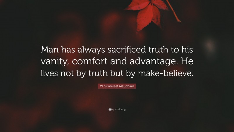 W. Somerset Maugham Quote: “Man has always sacrificed truth to his vanity, comfort and advantage. He lives not by truth but by make-believe.”