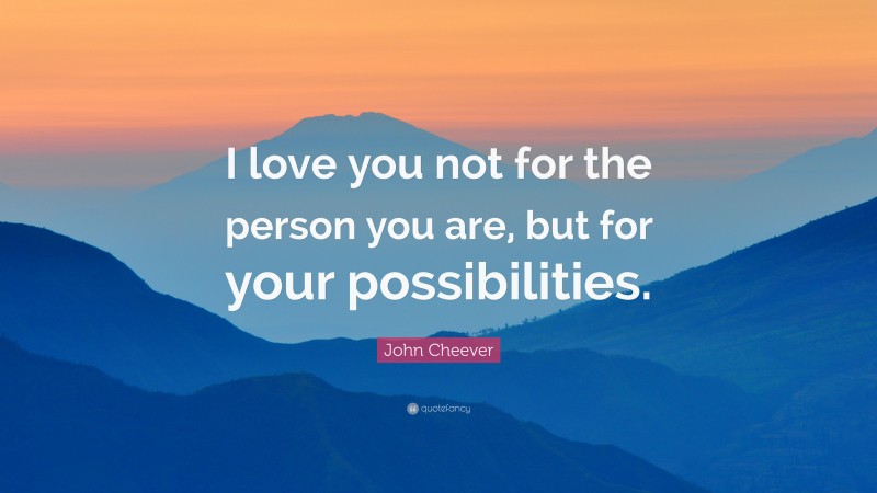 John Cheever Quote: “I love you not for the person you are, but for your possibilities.”