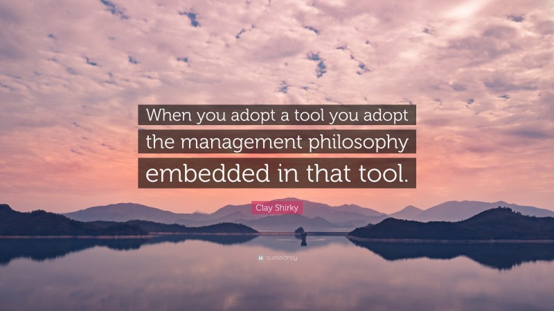 Clay Shirky Quote: “When you adopt a tool you adopt the management philosophy embedded in that tool.”