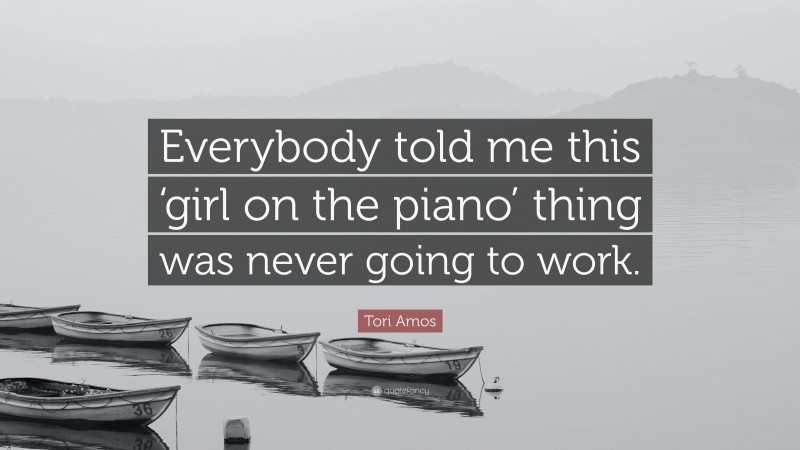 Tori Amos Quote: “Everybody told me this ‘girl on the piano’ thing was never going to work.”