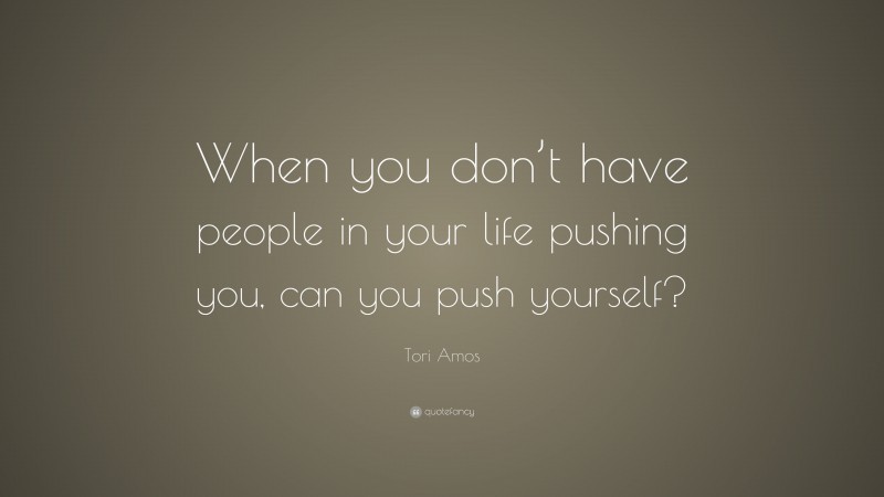 Tori Amos Quote: “When you don’t have people in your life pushing you, can you push yourself?”