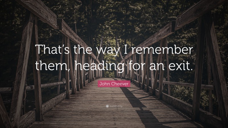 John Cheever Quote: “That’s the way I remember them, heading for an exit.”