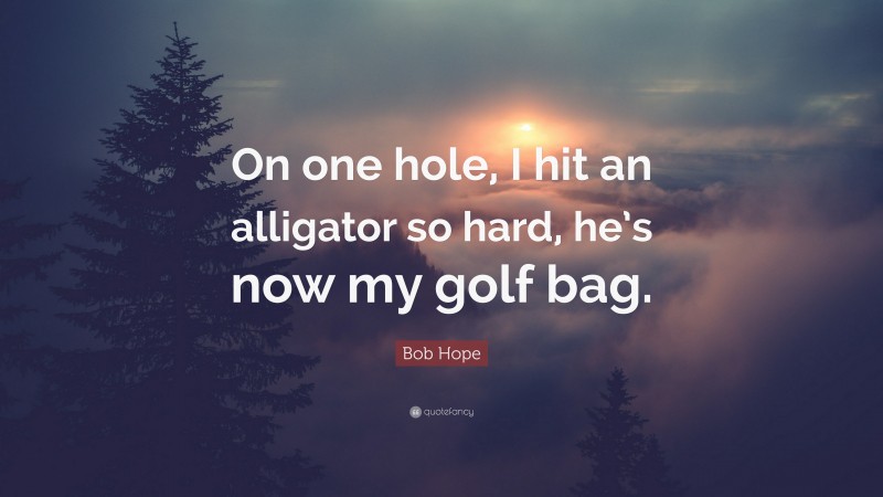 Bob Hope Quote: “On one hole, I hit an alligator so hard, he’s now my golf bag.”