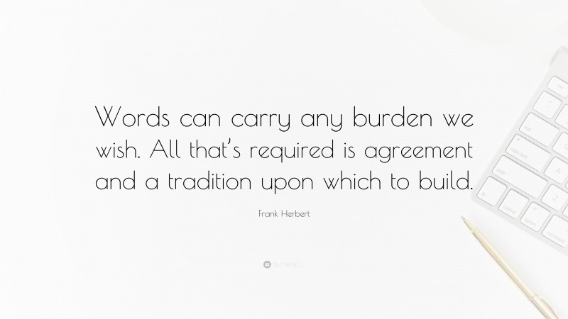 Frank Herbert Quote: “Words can carry any burden we wish. All that’s required is agreement and a tradition upon which to build.”
