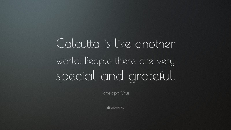 Penelope Cruz Quote: “Calcutta is like another world. People there are very special and grateful.”