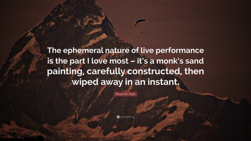 Rosanne Cash Quote: “The ephemeral nature of live performance is the part I love most – it’s a monk’s sand painting, carefully constructed, then wiped away in an instant.”