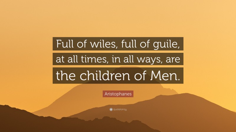 Aristophanes Quote: “Full of wiles, full of guile, at all times, in all ways, are the children of Men.”
