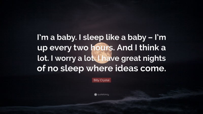 Billy Crystal Quote: “I’m a baby. I sleep like a baby – I’m up every two hours. And I think a lot. I worry a lot. I have great nights of no sleep where ideas come.”