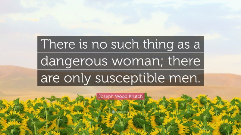 Joseph Wood Krutch Quote: “There is no such thing as a dangerous woman; there are only susceptible men.”