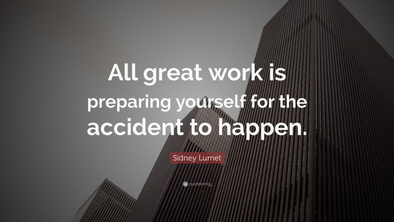 Sidney Lumet Quote: “All great work is preparing yourself for the accident to happen.”