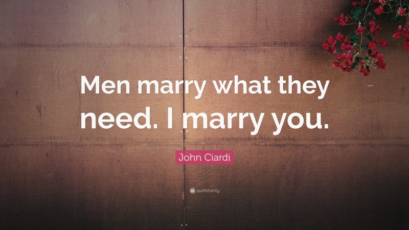John Ciardi Quote: “Men marry what they need. I marry you.”