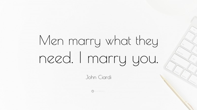 John Ciardi Quote: “Men marry what they need. I marry you.”