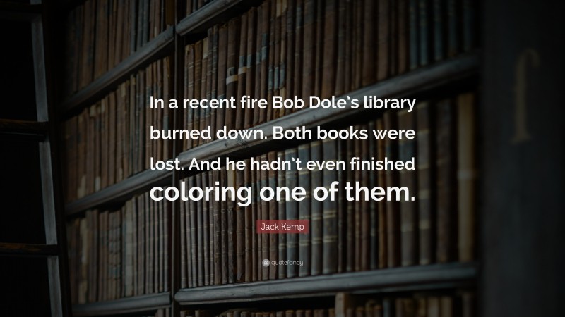 Jack Kemp Quote: “In a recent fire Bob Dole’s library burned down. Both books were lost. And he hadn’t even finished coloring one of them.”