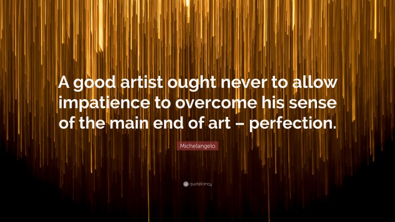 Michelangelo Quote: “A good artist ought never to allow impatience to overcome his sense of the main end of art – perfection.”
