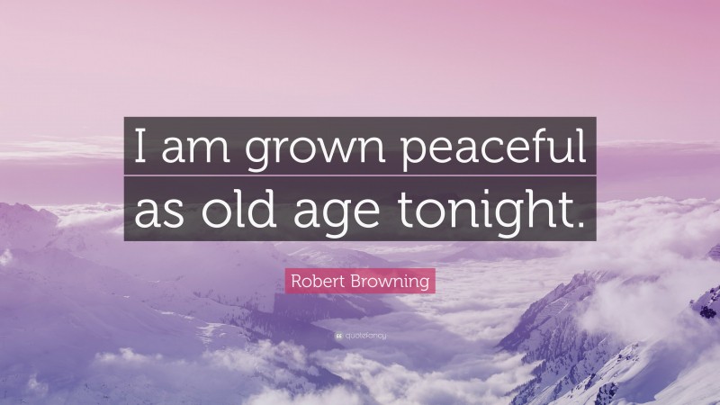 Robert Browning Quote: “I am grown peaceful as old age tonight.”