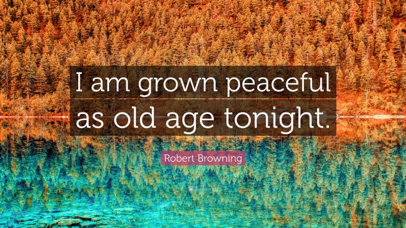 Robert Browning Quote: “I am grown peaceful as old age tonight.”
