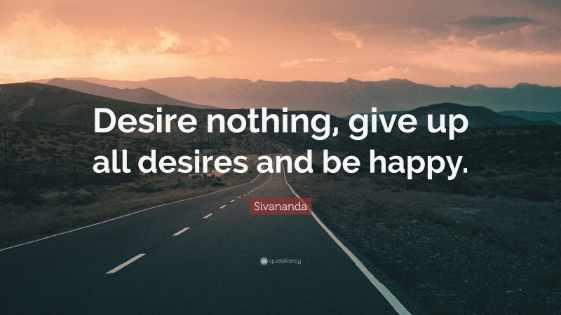 Sivananda Quote: “Desire nothing, give up all desires and be happy.”