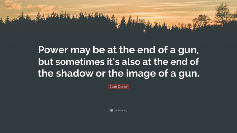 Jean Genet Quote: “Power may be at the end of a gun, but sometimes it’s also at the end of the shadow or the image of a gun.”