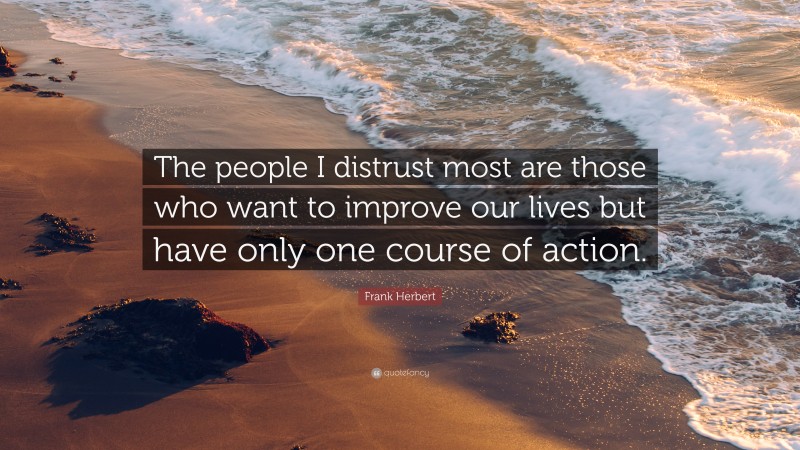 Frank Herbert Quote: “The people I distrust most are those who want to improve our lives but have only one course of action.”