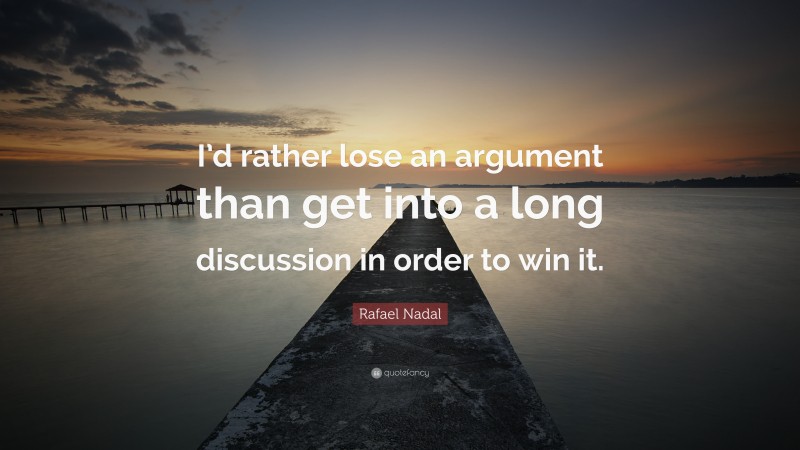 Rafael Nadal Quote: “I’d rather lose an argument than get into a long discussion in order to win it.”