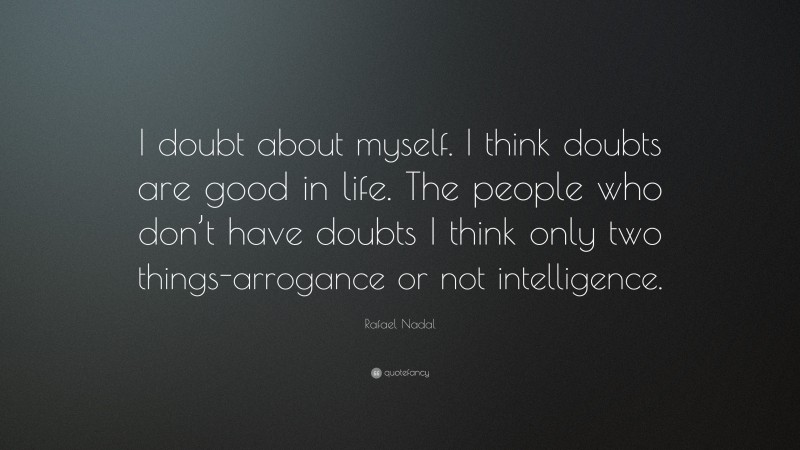 Rafael Nadal Quote: “I doubt about myself. I think doubts are good in life. The people who don’t have doubts I think only two things-arrogance or not intelligence.”