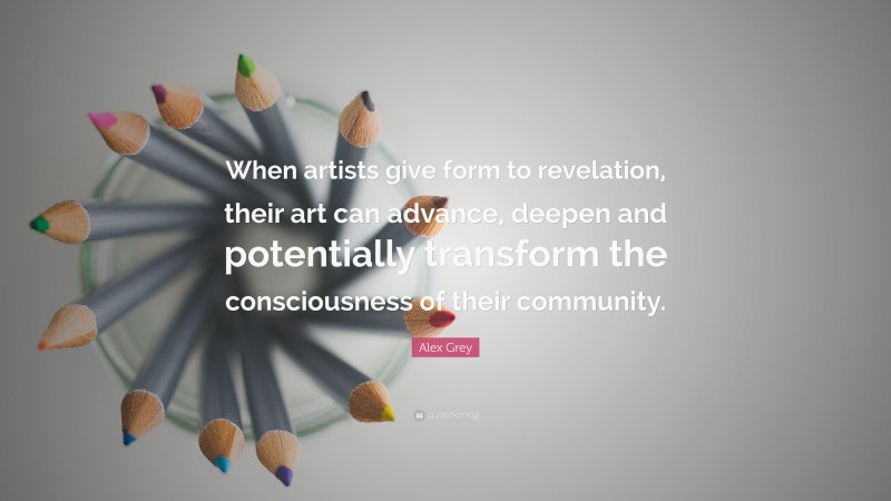 Alex Grey Quote: “When artists give form to revelation, their art can advance, deepen and potentially transform the consciousness of their community.”