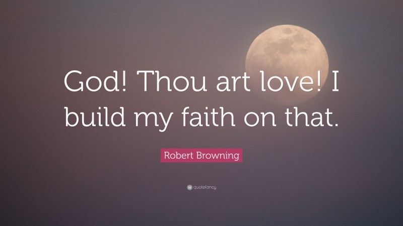 Robert Browning Quote: “God! Thou art love! I build my faith on that.”