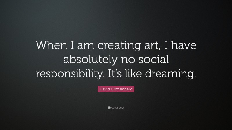 David Cronenberg Quote: “When I am creating art, I have absolutely no social responsibility. It’s like dreaming.”
