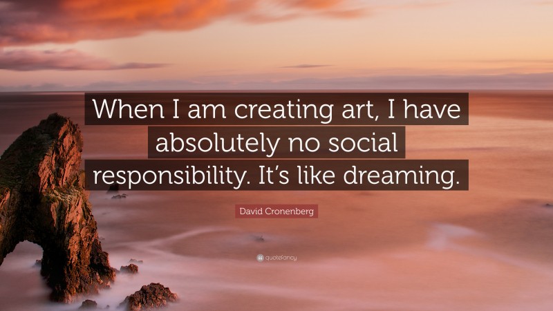 David Cronenberg Quote: “When I am creating art, I have absolutely no social responsibility. It’s like dreaming.”