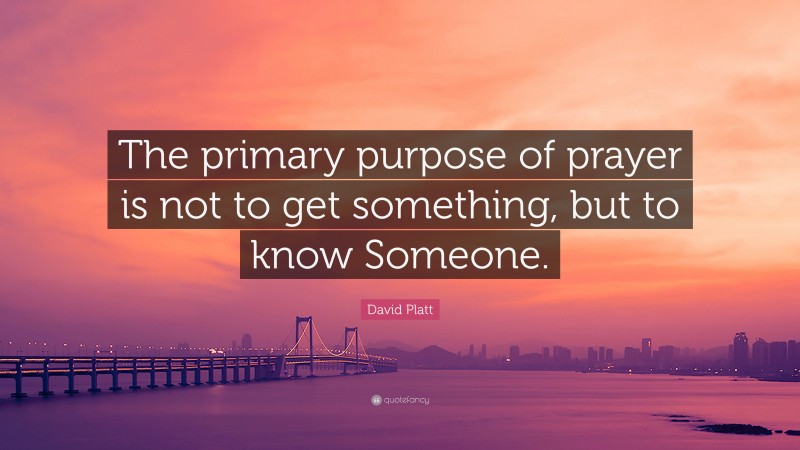 David Platt Quote: “The primary purpose of prayer is not to get something, but to know Someone.”