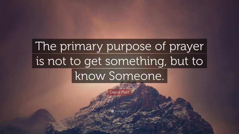 David Platt Quote: “The primary purpose of prayer is not to get something, but to know Someone.”
